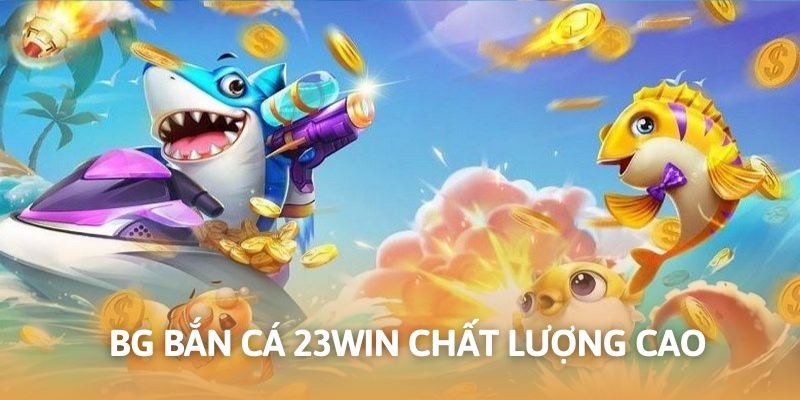 Tổng quan về BG bắn cá 23WIN